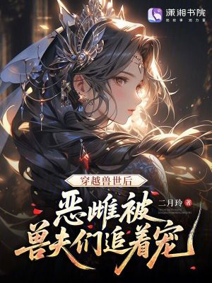 穿越兽世后恶雌被兽夫们追着宠